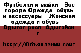 Футболки и майки - Все города Одежда, обувь и аксессуары » Женская одежда и обувь   . Адыгея респ.,Адыгейск г.